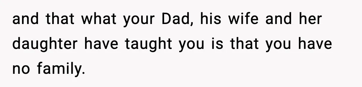 Woman Finds Out Her Sister Is Pregnant By Her Ex, Family Demands She Supports The Relationship and that what your Dad, his wife and her daughter have taught you is that you have no family.