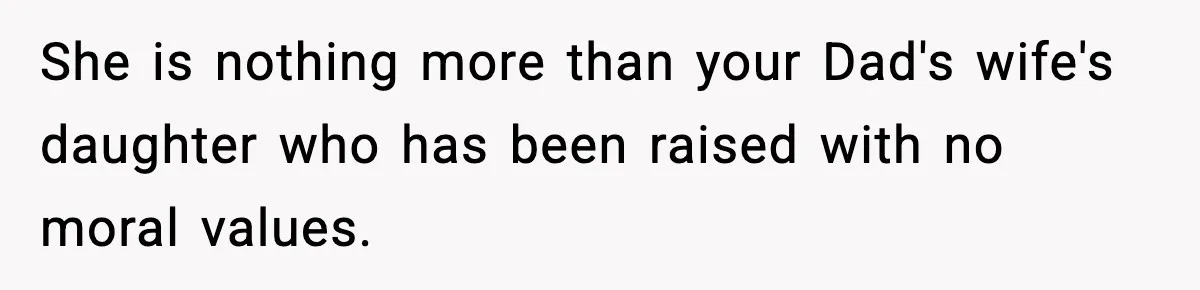 Woman Finds Out Her Sister Is Pregnant By Her Ex, Family Demands She Supports The Relationship She is nothing more than your Dad's wife's daughter who has been raised with no moral values.