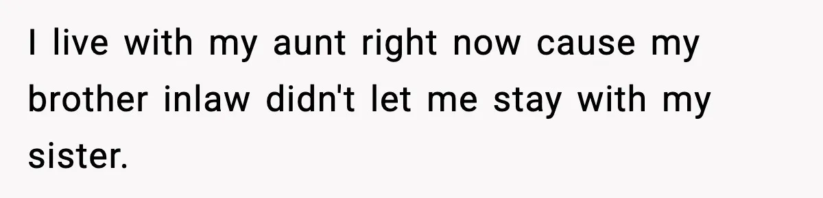 Teen Refuses To Give Sister Her College Fund For Husband’s Surgery, Family Accuses Her Of “Choosing Education Over A Man’s Life” I live with my aunt right now cause my brother inlaw didn't let me stay with my sister.