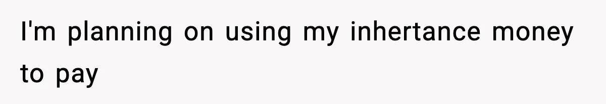 Teen Refuses To Give Sister Her College Fund For Husband’s Surgery, Family Accuses Her Of “Choosing Education Over A Man’s Life” I'm planning on using my inhertance money to pay