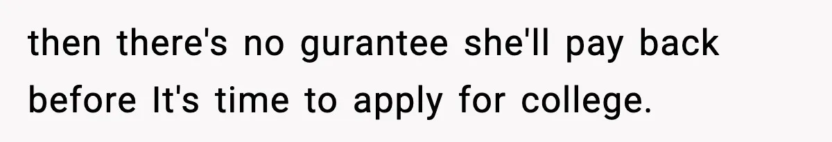 Teen Refuses To Give Sister Her College Fund For Husband’s Surgery, Family Accuses Her Of “Choosing Education Over A Man’s Life” then there's no gurantee she'll pay back before It's time to apply for college.
