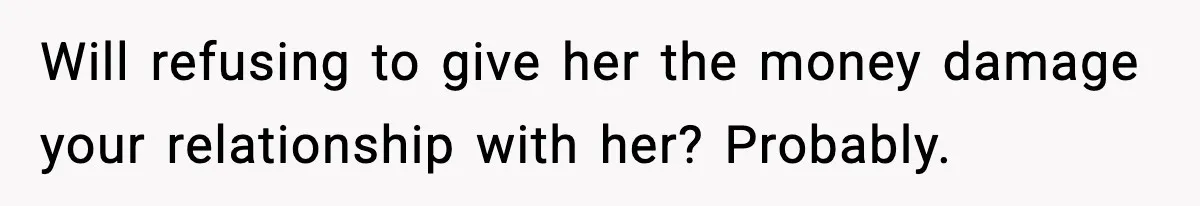 Teen Refuses To Give Sister Her College Fund For Husband’s Surgery, Family Accuses Her Of “Choosing Education Over A Man’s Life” Will refusing to give her the money damage your relationship with her? Probably.