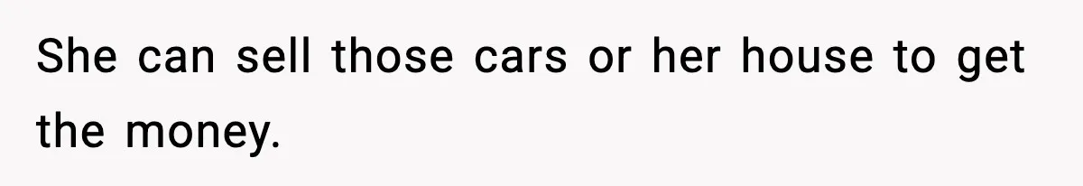 Teen Refuses To Give Sister Her College Fund For Husband’s Surgery, Family Accuses Her Of “Choosing Education Over A Man’s Life” She can sell those cars or her house to get the money.