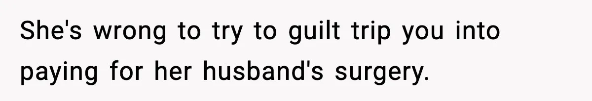 Teen Refuses To Give Sister Her College Fund For Husband’s Surgery, Family Accuses Her Of “Choosing Education Over A Man’s Life” She's wrong to try to guilt trip you into paying for her husband's surgery.