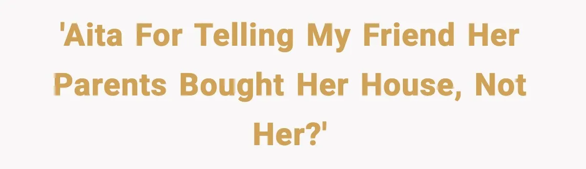 'AITA for telling my friend her parents bought her house, not her?'