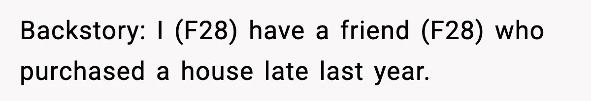 Backstory: I (F28) have a friend (F28) who purchased a house late last year.