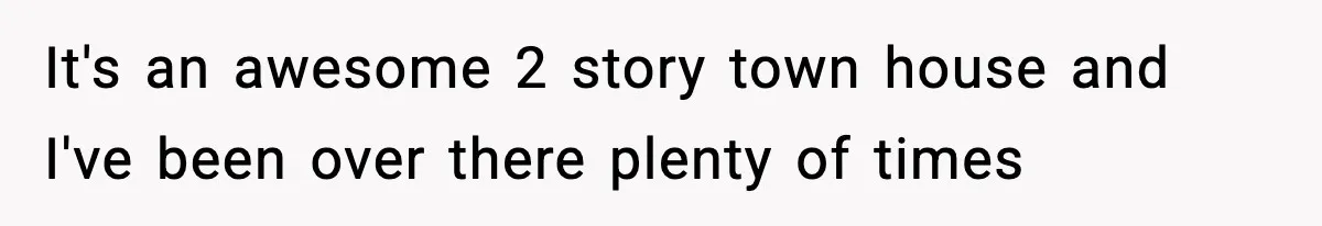 It's an awesome 2 story town house and I've been over there plenty of times