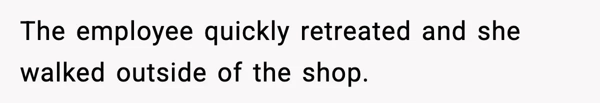 The employee quickly retreated and she walked outside of the shop.