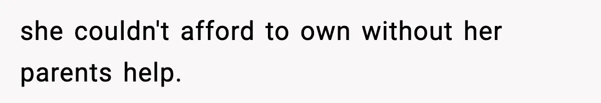 she couldn't afford to own without her parents help.
