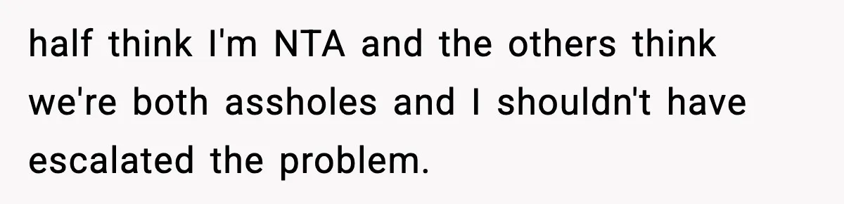 half think I'm NTA and the others think we're both assholes and I shouldn't have escalated the problem.