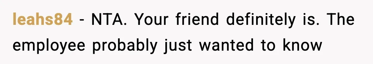 leahs84 − NTA. Your friend definitely is. The employee probably just wanted to know