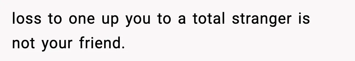 loss to one up you to a total stranger is not your friend.