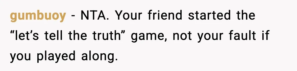 gumbuoy − NTA. Your friend started the “let’s tell the truth” game, not your fault if you played along.