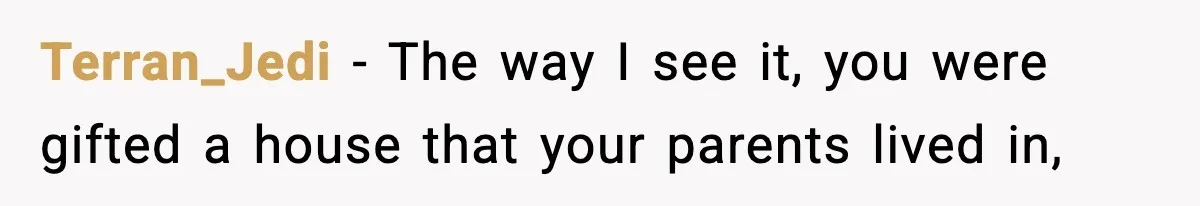 Terran_Jedi − The way I see it, you were gifted a house that your parents lived in,