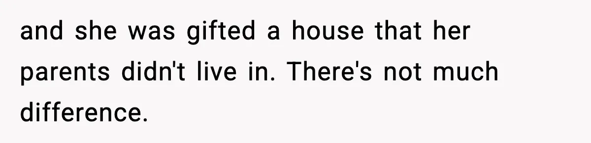 and she was gifted a house that her parents didn't live in. There's not much difference.