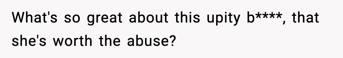 What's so great about this upity b****, that she's worth the abuse?