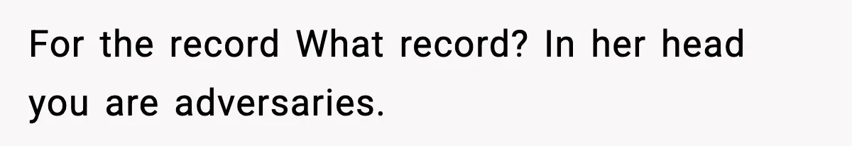 For the record What record? In her head you are adversaries.