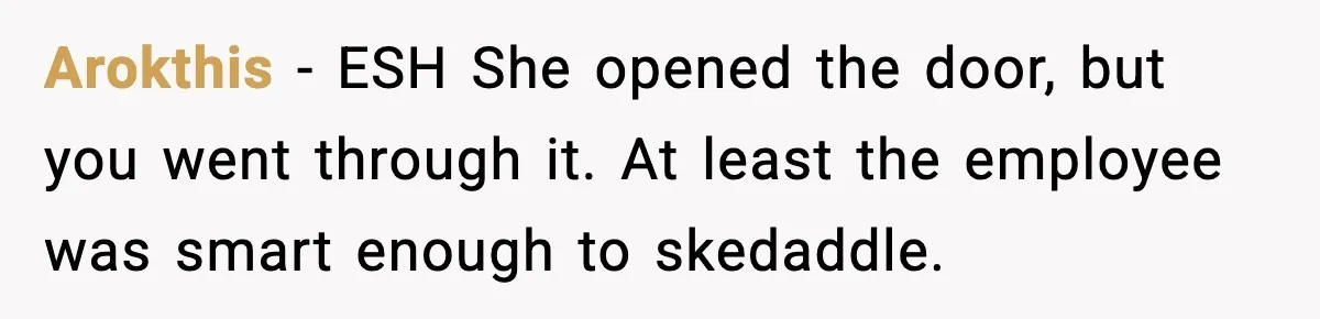 Arokthis − ESH She opened the door, but you went through it. At least the employee was smart enough to skedaddle.