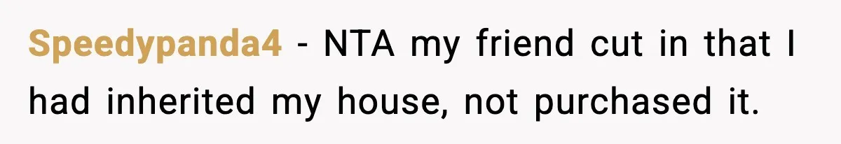 Speedypanda4 − NTA my friend cut in that I had inherited my house, not purchased it.