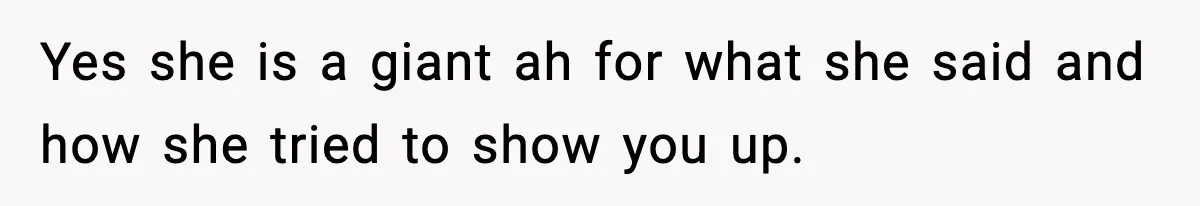 Yes she is a giant ah for what she said and how she tried to show you up.