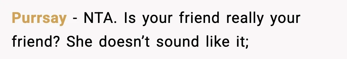 Purrsay − NTA. Is your friend really your friend? She doesn’t sound like it;