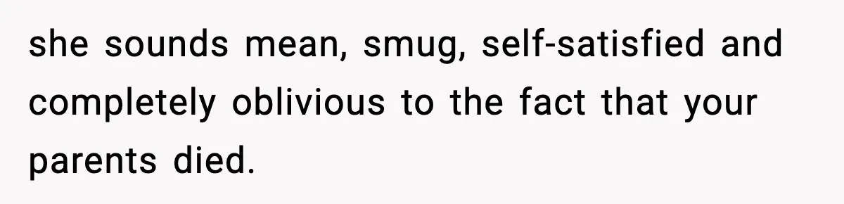 she sounds mean, smug, self-satisfied and completely oblivious to the fact that your parents died.