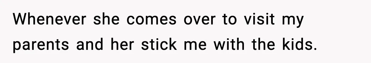 Whenever she comes over to visit my parents and her stick me with the kids.