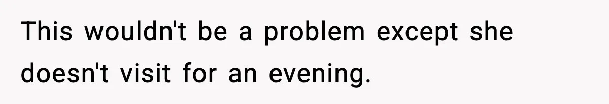 This wouldn't be a problem except she doesn't visit for an evening.