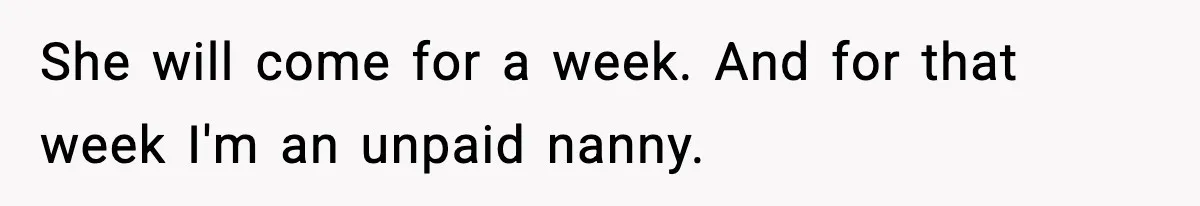 She will come for a week. And for that week I'm an unpaid nanny.