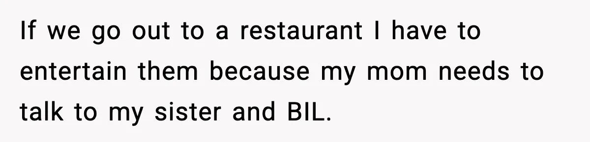 If we go out to a restaurant I have to entertain them because my mom needs to talk to my sister and BIL.