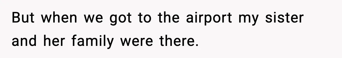 But when we got to the airport my sister and her family were there.
