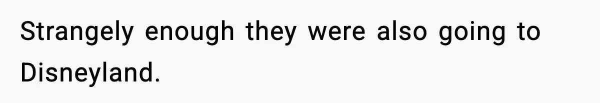 Strangely enough they were also going to Disneyland.