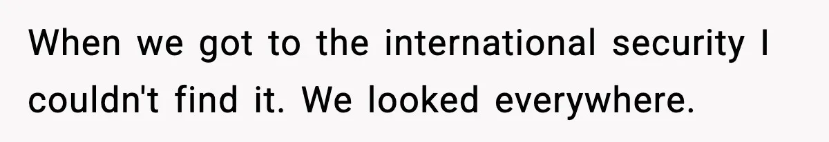 When we got to the international security I couldn't find it. We looked everywhere.