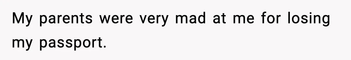 My parents were very mad at me for losing my passport.