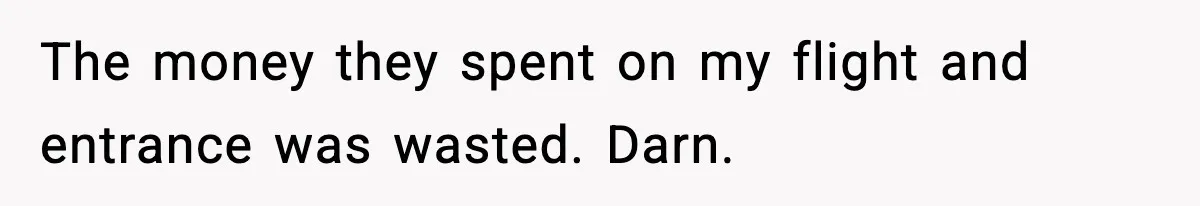 The money they spent on my flight and entrance was wasted. Darn.