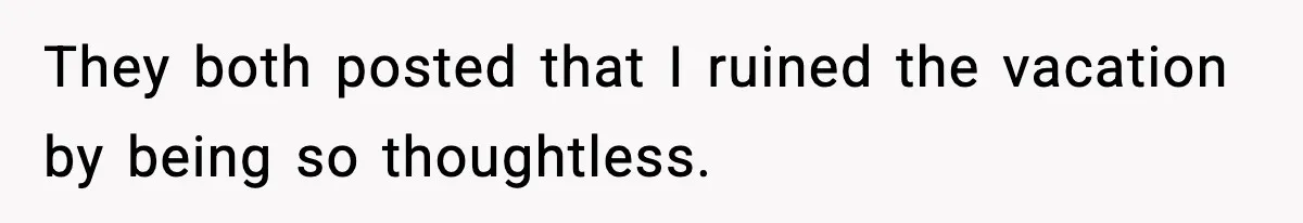 They both posted that I ruined the vacation by being so thoughtless.