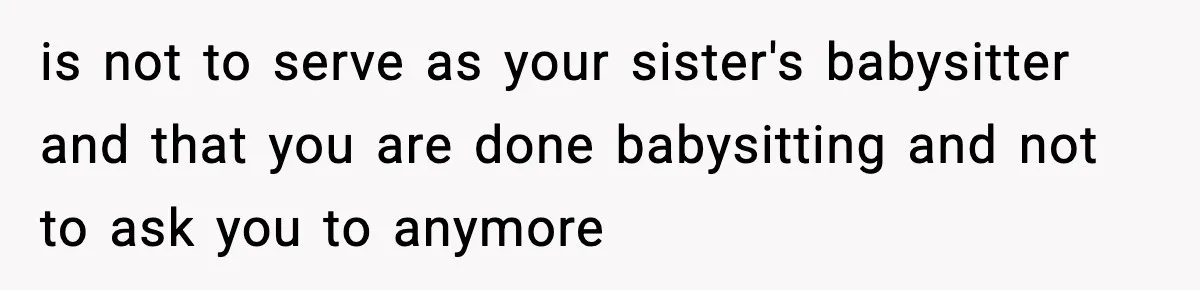 is not to serve as your sister's babysitter and that you are done babysitting and not to ask you to anymore