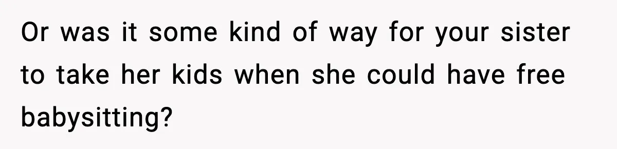 Or was it some kind of way for your sister to take her kids when she could have free babysitting?
