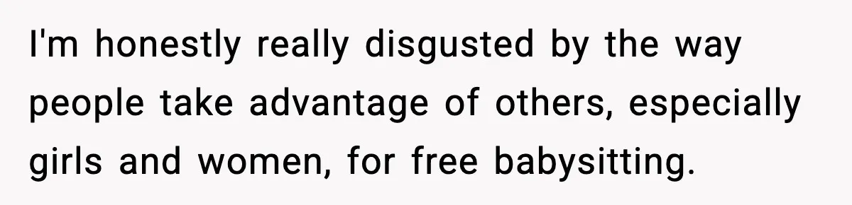 I'm honestly really disgusted by the way people take advantage of others, especially girls and women, for free babysitting.