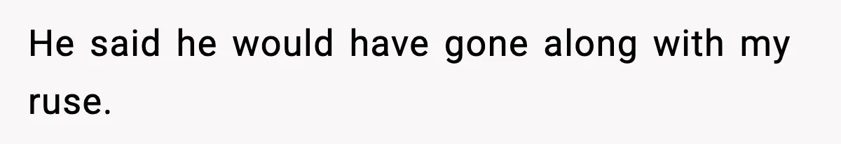 He said he would have gone along with my ruse.