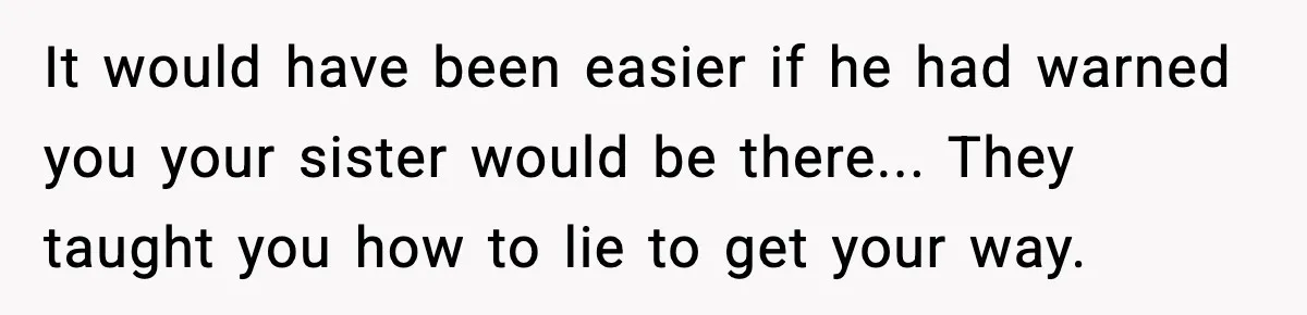 It would have been easier if he had warned you your sister would be there... They taught you how to lie to get your way.