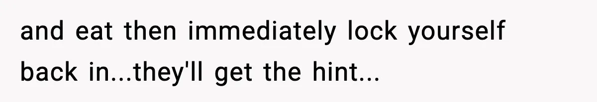 and eat then immediately lock yourself back in...they'll get the hint...