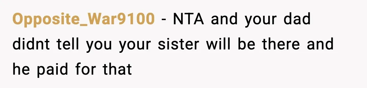 Opposite_War9100 − NTA and your dad didnt tell you your sister will be there and he paid for that