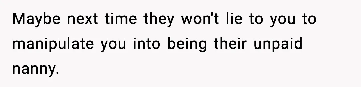 Maybe next time they won't lie to you to manipulate you into being their unpaid nanny.
