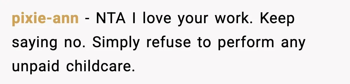 pixie-ann − NTA I love your work. Keep saying no. Simply refuse to perform any unpaid childcare.