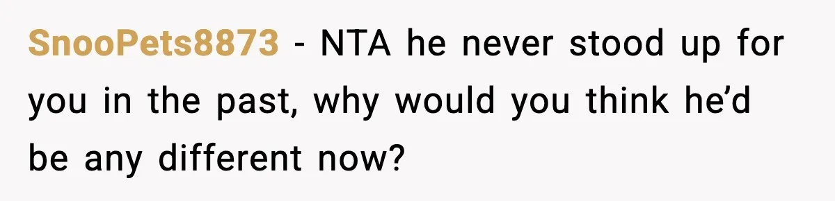 SnooPets8873 − NTA he never stood up for you in the past, why would you think he’d be any different now?