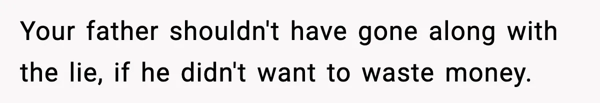 Your father shouldn't have gone along with the lie, if he didn't want to waste money.