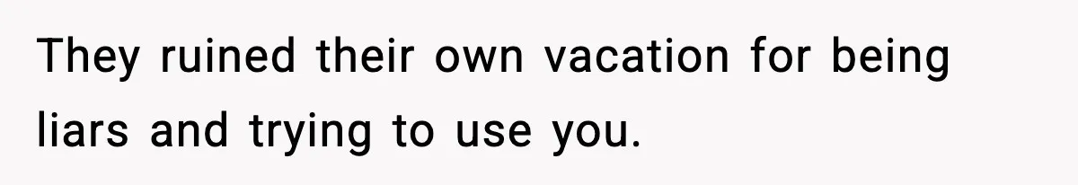 They ruined their own vacation for being liars and trying to use you.