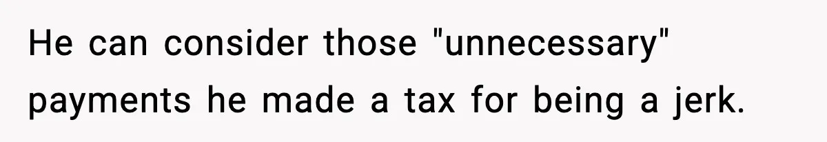 He can consider those "unnecessary" payments he made a tax for being a jerk.