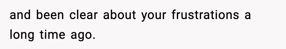and been clear about your frustrations a long time ago.